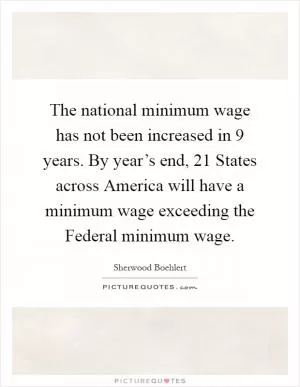 The national minimum wage has not been increased in 9 years. By year’s end, 21 States across America will have a minimum wage exceeding the Federal minimum wage Picture Quote #1