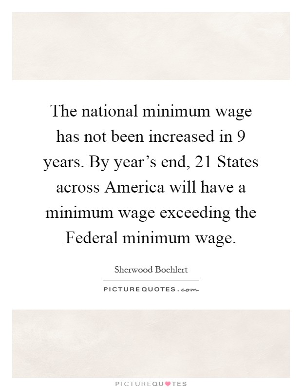 The national minimum wage has not been increased in 9 years. By year's end, 21 States across America will have a minimum wage exceeding the Federal minimum wage Picture Quote #1