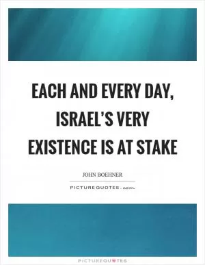 Each and every day, Israel’s very existence is at stake Picture Quote #1