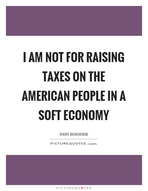 I am not for raising taxes on the American people in a soft economy Picture Quote #1