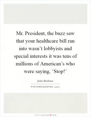 Mr. President, the buzz saw that your healthcare bill ran into wasn’t lobbyists and special interests it was tens of millions of American’s who were saying, ‘Stop!’ Picture Quote #1