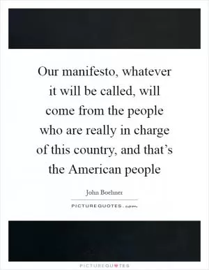 Our manifesto, whatever it will be called, will come from the people who are really in charge of this country, and that’s the American people Picture Quote #1