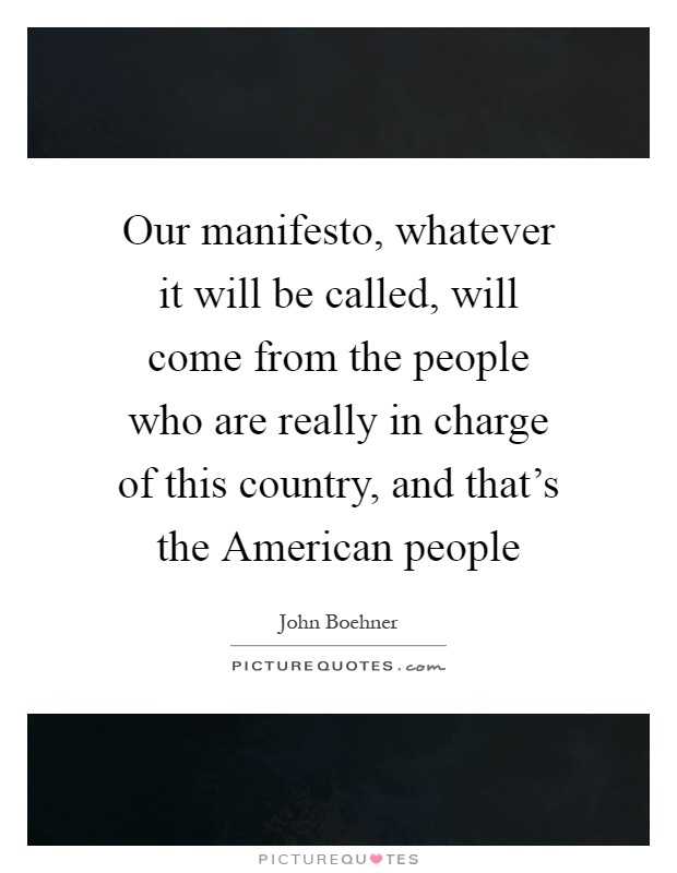 Our manifesto, whatever it will be called, will come from the people who are really in charge of this country, and that's the American people Picture Quote #1