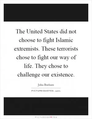 The United States did not choose to fight Islamic extremists. These terrorists chose to fight our way of life. They chose to challenge our existence Picture Quote #1