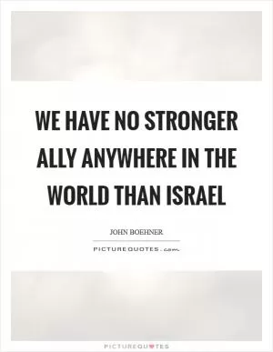 We have no stronger ally anywhere in the world than Israel Picture Quote #1