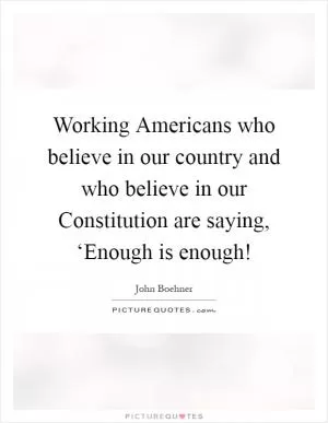 Working Americans who believe in our country and who believe in our Constitution are saying, ‘Enough is enough! Picture Quote #1