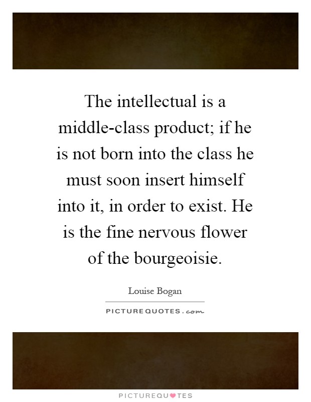 The intellectual is a middle-class product; if he is not born into the class he must soon insert himself into it, in order to exist. He is the fine nervous flower of the bourgeoisie Picture Quote #1
