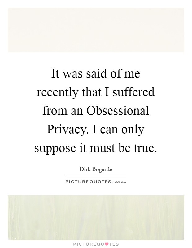 It was said of me recently that I suffered from an Obsessional Privacy. I can only suppose it must be true Picture Quote #1