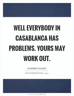 Well everybody in Casablanca has problems. Yours may work out Picture Quote #1
