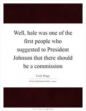 Well, hale was one of the first people who suggested to President Johnson that there should be a commission Picture Quote #1
