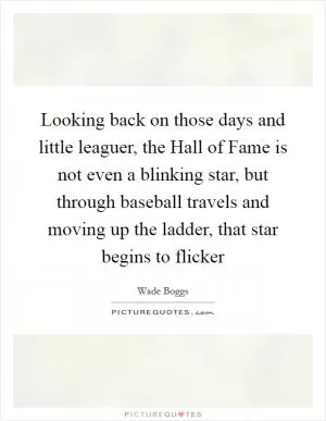 Looking back on those days and little leaguer, the Hall of Fame is not even a blinking star, but through baseball travels and moving up the ladder, that star begins to flicker Picture Quote #1