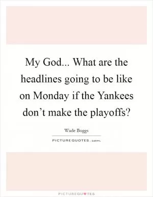 My God... What are the headlines going to be like on Monday if the Yankees don’t make the playoffs? Picture Quote #1