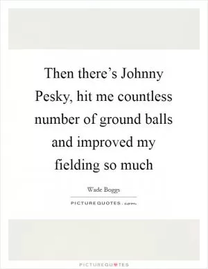 Then there’s Johnny Pesky, hit me countless number of ground balls and improved my fielding so much Picture Quote #1