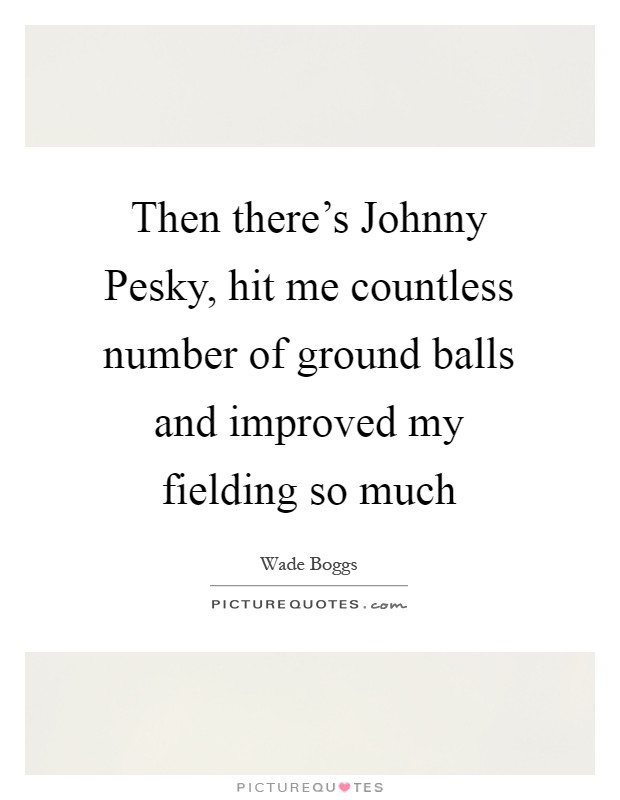 Then there's Johnny Pesky, hit me countless number of ground balls and improved my fielding so much Picture Quote #1