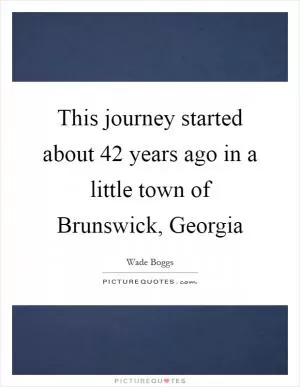 This journey started about 42 years ago in a little town of Brunswick, Georgia Picture Quote #1