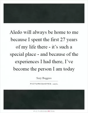 Aledo will always be home to me because I spent the first 27 years of my life there - it’s such a special place - and because of the experiences I had there, I’ve become the person I am today Picture Quote #1