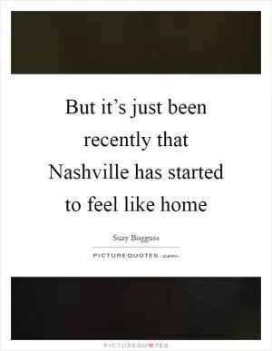 But it’s just been recently that Nashville has started to feel like home Picture Quote #1