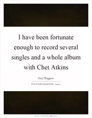 I have been fortunate enough to record several singles and a whole album with Chet Atkins Picture Quote #1
