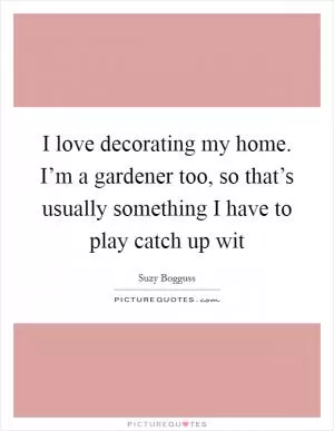 I love decorating my home. I’m a gardener too, so that’s usually something I have to play catch up wit Picture Quote #1