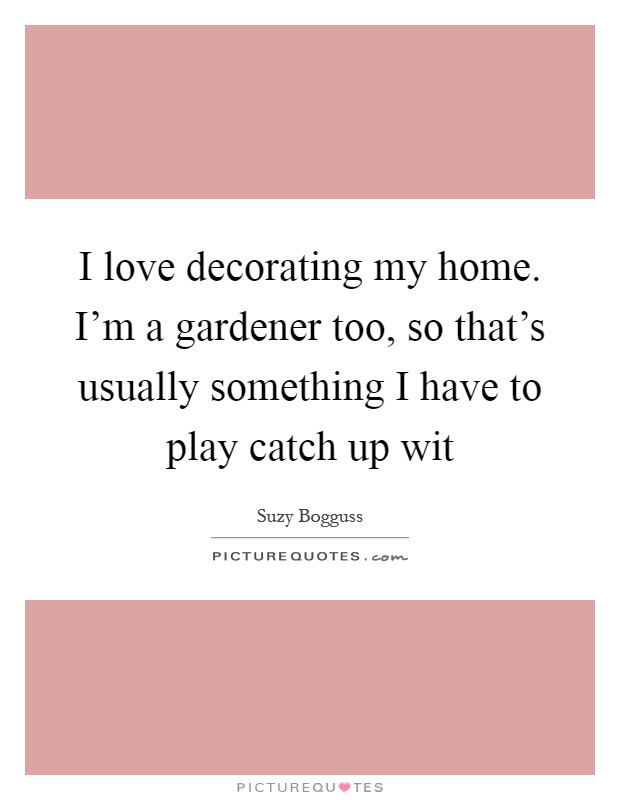 I love decorating my home. I'm a gardener too, so that's usually something I have to play catch up wit Picture Quote #1