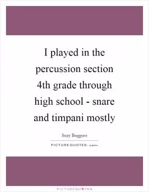 I played in the percussion section 4th grade through high school - snare and timpani mostly Picture Quote #1
