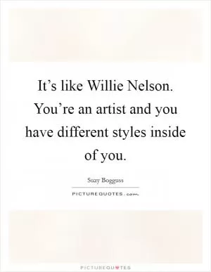 It’s like Willie Nelson. You’re an artist and you have different styles inside of you Picture Quote #1