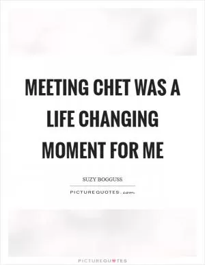 Meeting Chet was a life changing moment for me Picture Quote #1