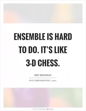 Ensemble is hard to do. It’s like 3-D chess Picture Quote #1
