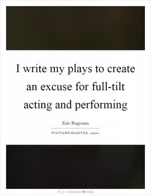 I write my plays to create an excuse for full-tilt acting and performing Picture Quote #1