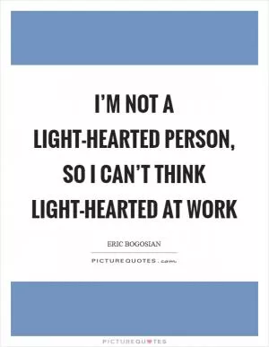 I’m not a light-hearted person, so I can’t think light-hearted at work Picture Quote #1