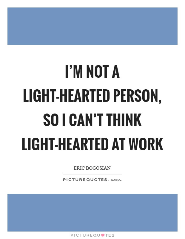 I'm not a light-hearted person, so I can't think light-hearted at work Picture Quote #1