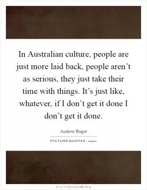 In Australian culture, people are just more laid back, people aren’t as serious, they just take their time with things. It’s just like, whatever, if I don’t get it done I don’t get it done Picture Quote #1