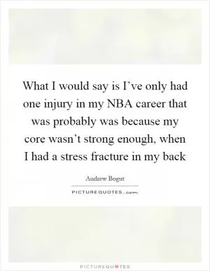 What I would say is I’ve only had one injury in my NBA career that was probably was because my core wasn’t strong enough, when I had a stress fracture in my back Picture Quote #1