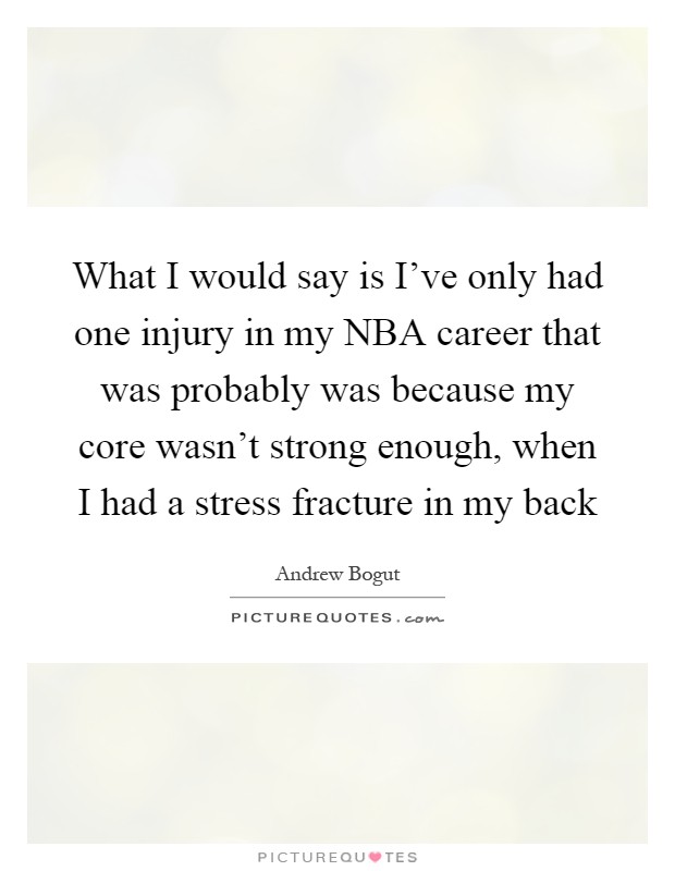 What I would say is I've only had one injury in my NBA career that was probably was because my core wasn't strong enough, when I had a stress fracture in my back Picture Quote #1