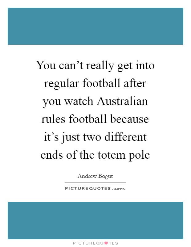 You can't really get into regular football after you watch Australian rules football because it's just two different ends of the totem pole Picture Quote #1