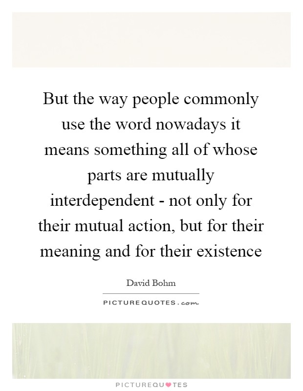 But the way people commonly use the word nowadays it means something all of whose parts are mutually interdependent - not only for their mutual action, but for their meaning and for their existence Picture Quote #1