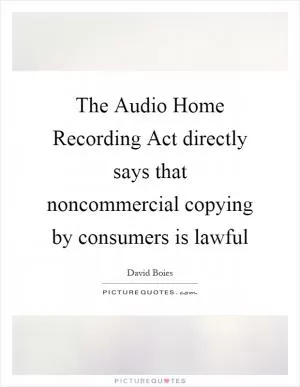 The Audio Home Recording Act directly says that noncommercial copying by consumers is lawful Picture Quote #1