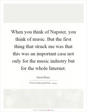 When you think of Napster, you think of music. But the first thing that struck me was that this was an important case not only for the music industry but for the whole Internet Picture Quote #1