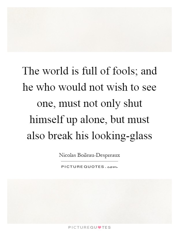 The world is full of fools; and he who would not wish to see one, must not only shut himself up alone, but must also break his looking-glass Picture Quote #1