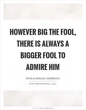 However big the fool, there is always a bigger fool to admire him Picture Quote #1