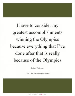 I have to consider my greatest accomplishments winning the Olympics because everything that I’ve done after that is really because of the Olympics Picture Quote #1