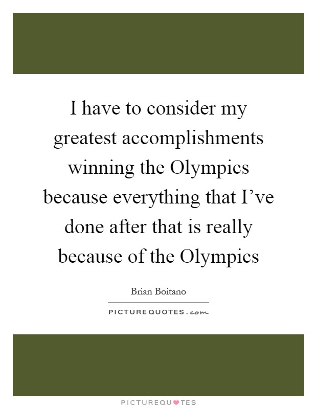 I have to consider my greatest accomplishments winning the Olympics because everything that I've done after that is really because of the Olympics Picture Quote #1