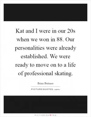 Kat and I were in our 20s when we won in  88. Our personalities were already established. We were ready to move on to a life of professional skating Picture Quote #1