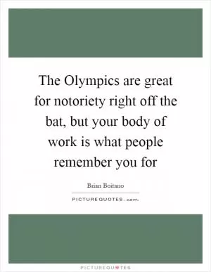 The Olympics are great for notoriety right off the bat, but your body of work is what people remember you for Picture Quote #1