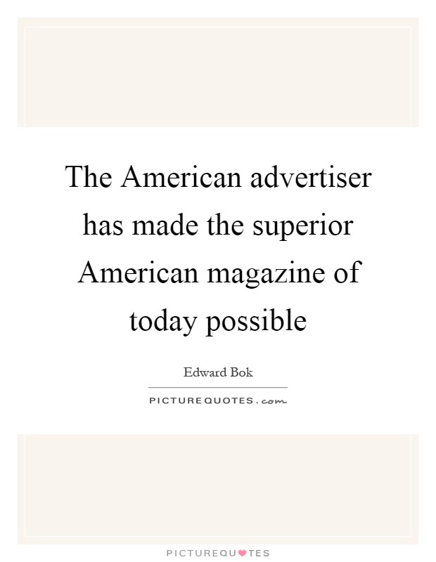 The American advertiser has made the superior American magazine of today possible Picture Quote #1