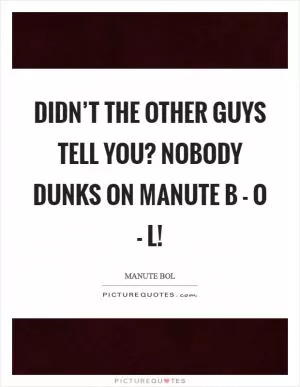 Didn’t the other guys tell you? Nobody dunks on Manute B - O - L! Picture Quote #1