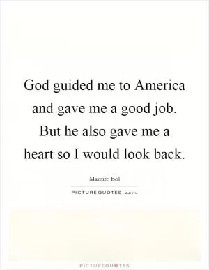 God guided me to America and gave me a good job. But he also gave me a heart so I would look back Picture Quote #1