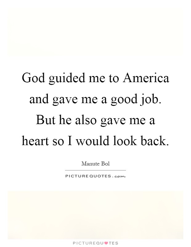 God guided me to America and gave me a good job. But he also gave me a heart so I would look back Picture Quote #1