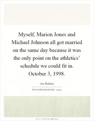 Myself, Marion Jones and Michael Johnson all got married on the same day because it was the only point on the athletics’ schedule we could fit in. October 3, 1998 Picture Quote #1