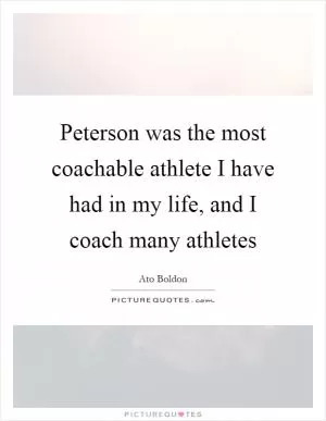Peterson was the most coachable athlete I have had in my life, and I coach many athletes Picture Quote #1